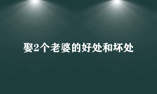 娶2个老婆的好处和坏处