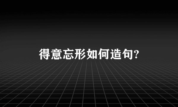 得意忘形如何造句?