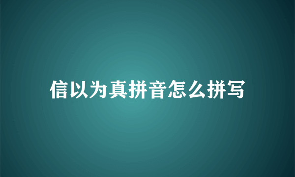 信以为真拼音怎么拼写