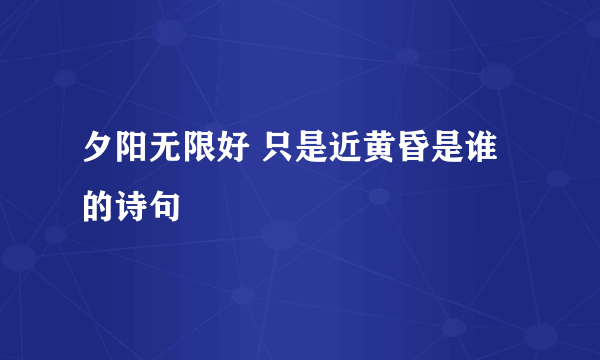 夕阳无限好 只是近黄昏是谁的诗句