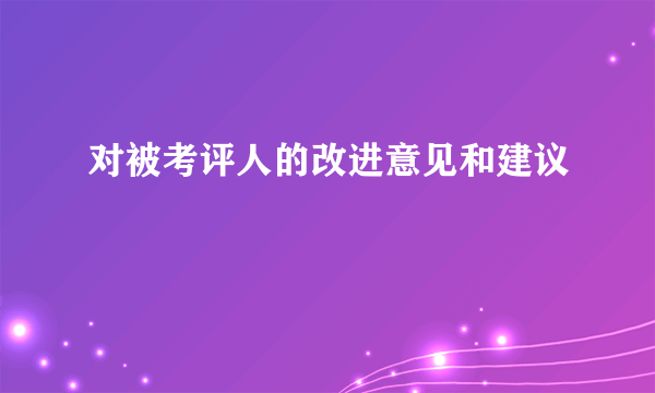 对被考评人的改进意见和建议