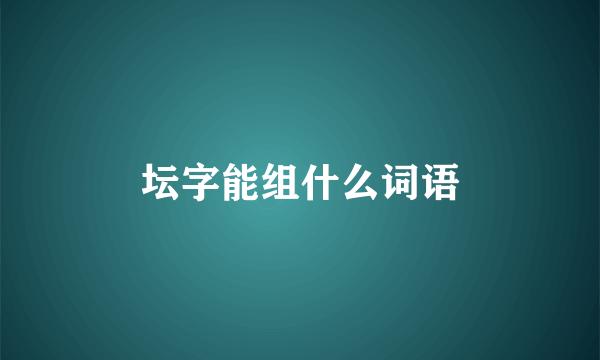 坛字能组什么词语