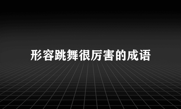 形容跳舞很厉害的成语