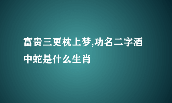 富贵三更枕上梦,功名二字酒中蛇是什么生肖