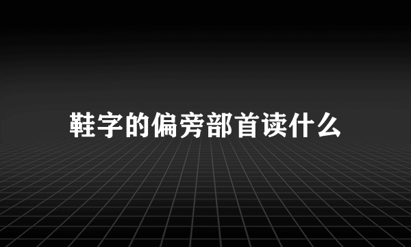 鞋字的偏旁部首读什么