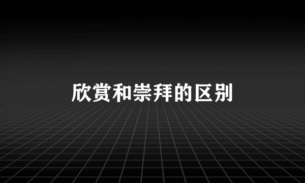 欣赏和崇拜的区别