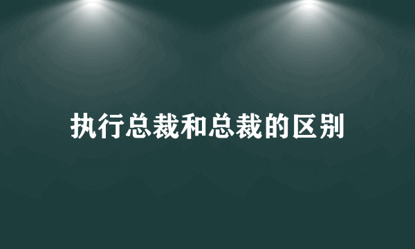 执行总裁和总裁的区别