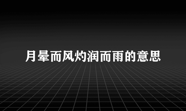 月晕而风灼润而雨的意思