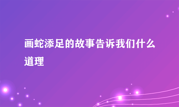 画蛇添足的故事告诉我们什么道理