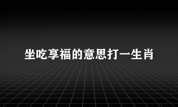 坐吃享福的意思打一生肖