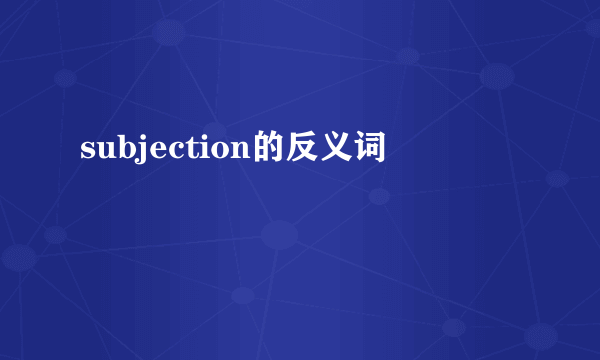 subjection的反义词