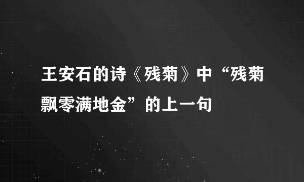 王安石的诗《残菊》中“残菊飘零满地金”的上一句