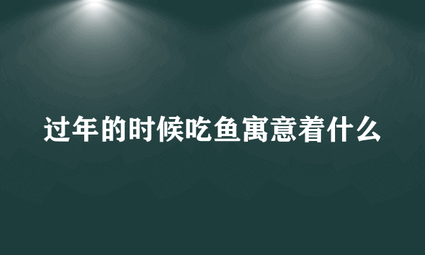 过年的时候吃鱼寓意着什么