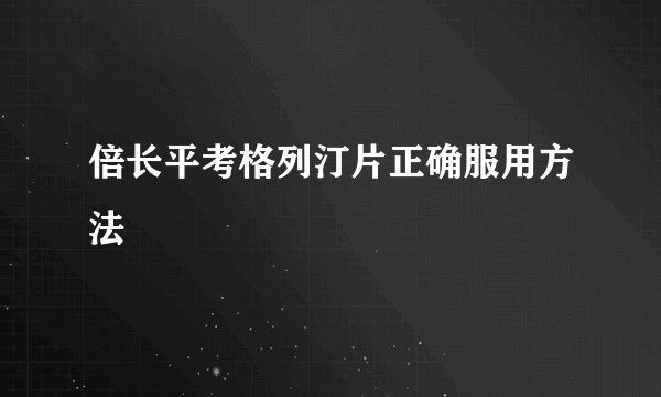 倍长平考格列汀片正确服用方法