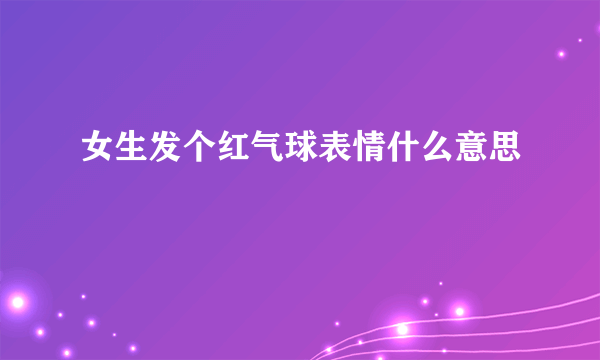女生发个红气球表情什么意思