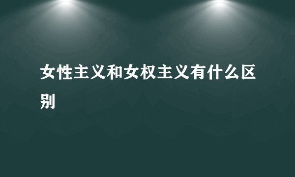 女性主义和女权主义有什么区别