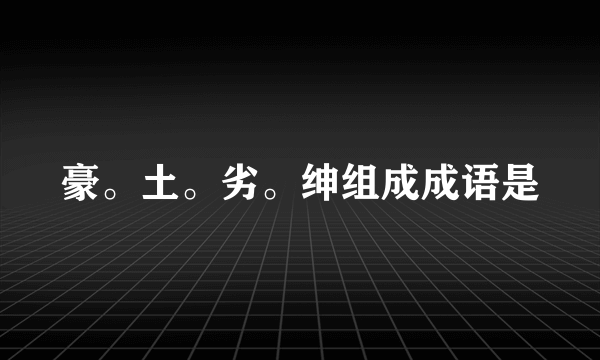 豪。土。劣。绅组成成语是