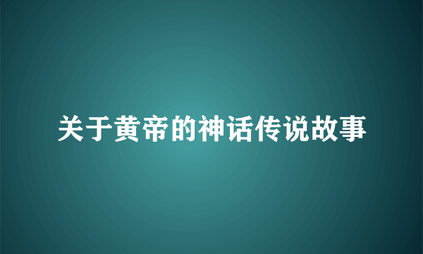 关于黄帝的神话传说故事