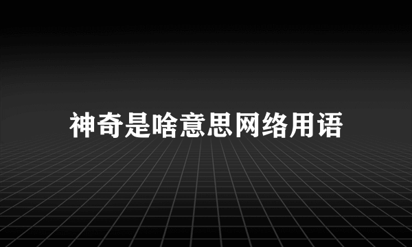 神奇是啥意思网络用语