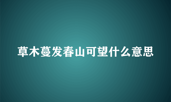 草木蔓发春山可望什么意思