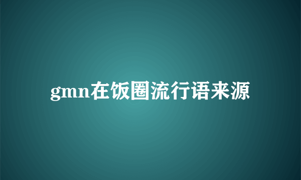 gmn在饭圈流行语来源