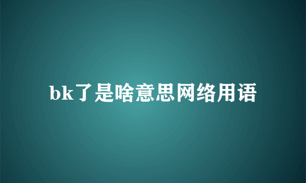 bk了是啥意思网络用语
