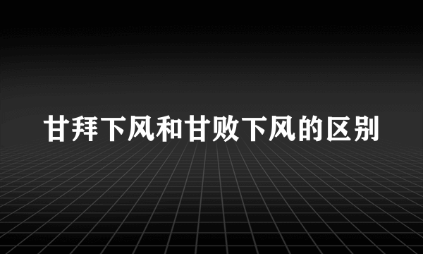 甘拜下风和甘败下风的区别