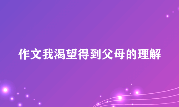 作文我渴望得到父母的理解