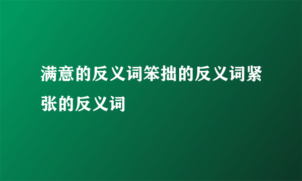 满意的反义词笨拙的反义词紧张的反义词