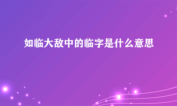 如临大敌中的临字是什么意思