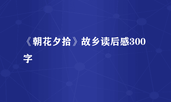 《朝花夕拾》故乡读后感300字