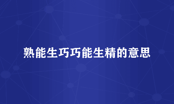 熟能生巧巧能生精的意思