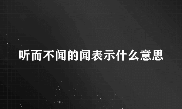 听而不闻的闻表示什么意思