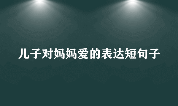 儿子对妈妈爱的表达短句子