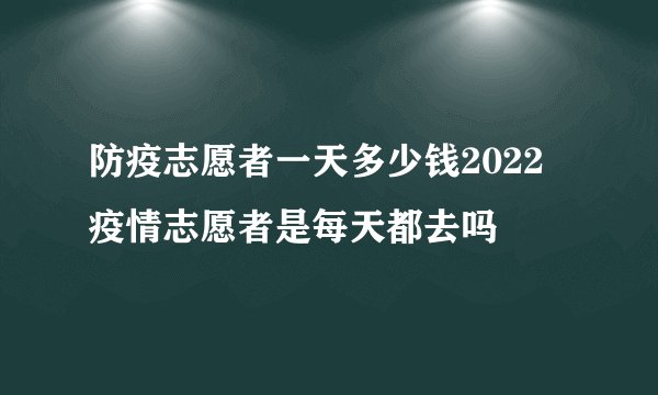 防疫志愿者一天多少钱2022 疫情志愿者是每天都去吗