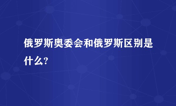俄罗斯奥委会和俄罗斯区别是什么?