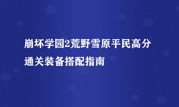 崩坏学园2荒野雪原平民高分通关装备搭配指南