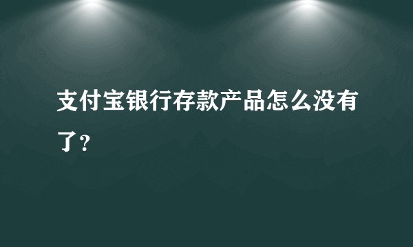 支付宝银行存款产品怎么没有了？