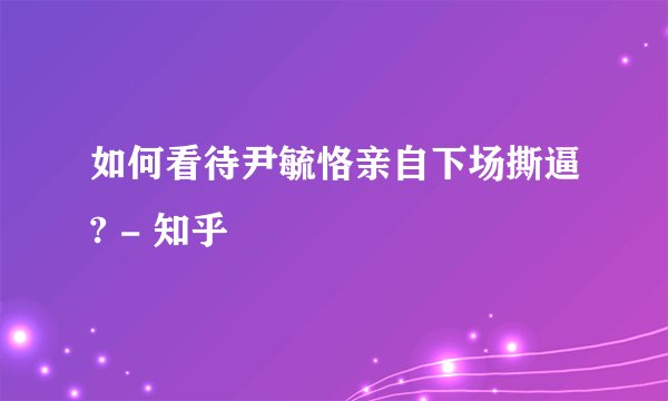 如何看待尹毓恪亲自下场撕逼? - 知乎