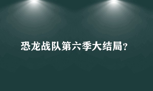 恐龙战队第六季大结局？