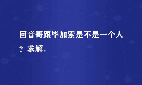 回音哥跟毕加索是不是一个人?求解。