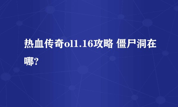 热血传奇ol1.16攻略 僵尸洞在哪?