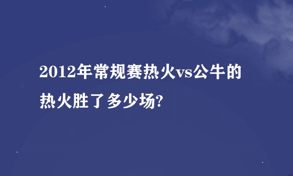 2012年常规赛热火vs公牛的热火胜了多少场?