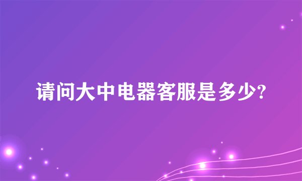 请问大中电器客服是多少?