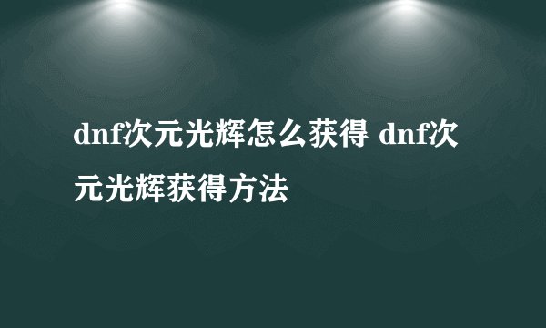 dnf次元光辉怎么获得 dnf次元光辉获得方法