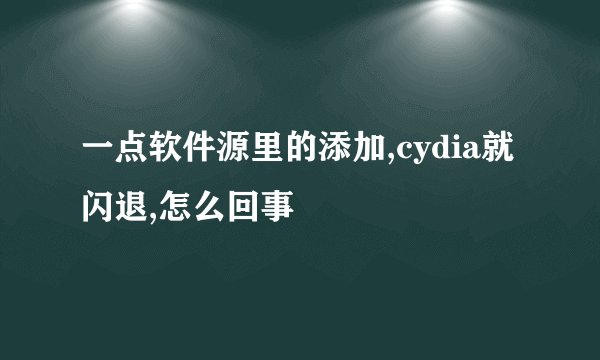 一点软件源里的添加,cydia就闪退,怎么回事