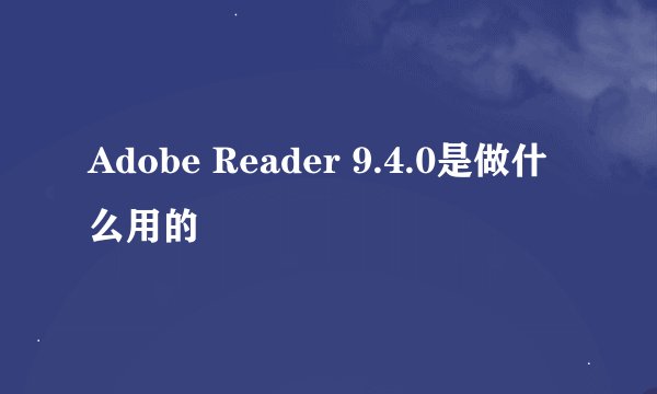 Adobe Reader 9.4.0是做什么用的