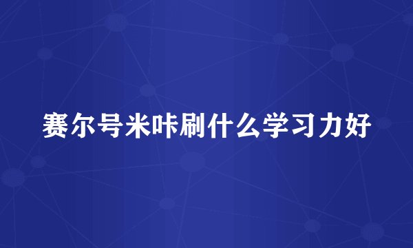 赛尔号米咔刷什么学习力好