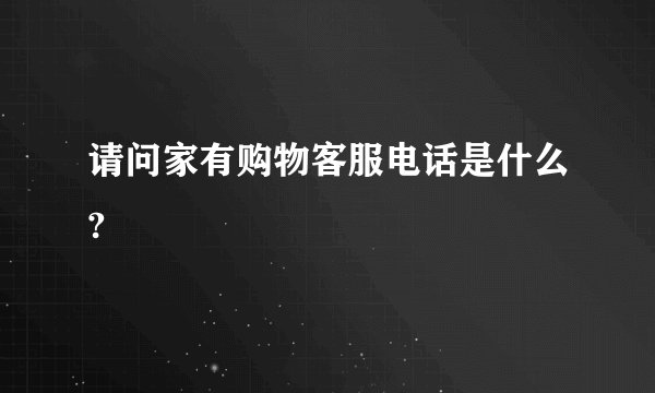 请问家有购物客服电话是什么?