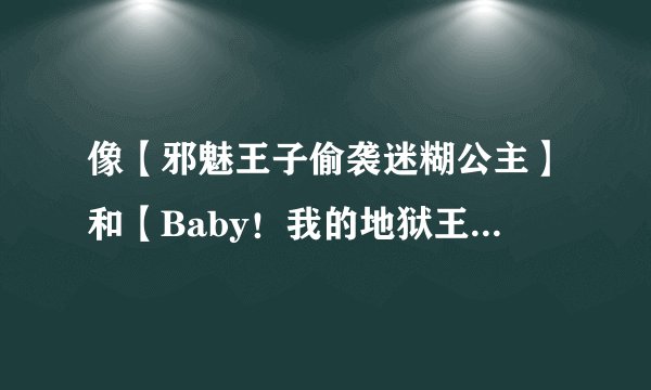 像【邪魅王子偷袭迷糊公主】和【Baby！我的地狱王子】之类的小说 男主邪魅或者可爱点